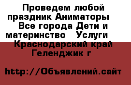 Проведем любой праздник.Аниматоры. - Все города Дети и материнство » Услуги   . Краснодарский край,Геленджик г.